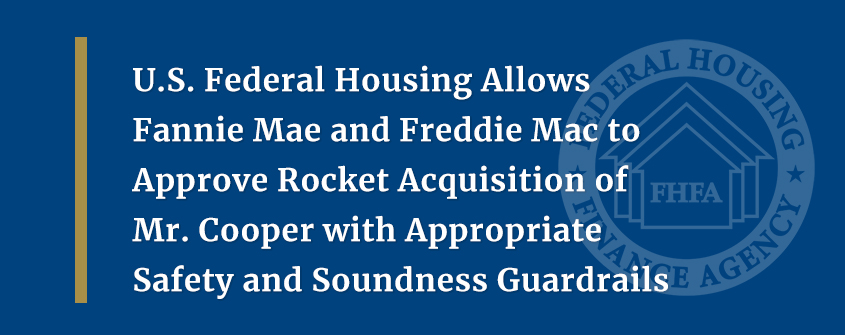 U.S. Federal Housing Allows Fannie Mae and Freddie Mac  to Approve Rocket Acquisition of Mr. Cooper with  Appropriate Safety and Soundness Guardrails