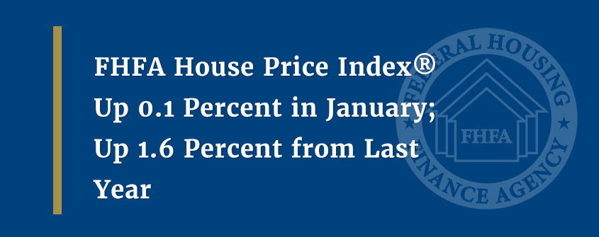 FHFA House Price Index® Up 0.1 Percent in January; Up 1.6 Percent from Last Year