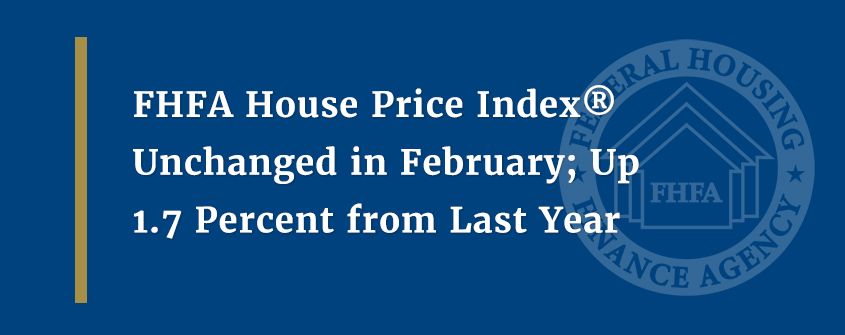 FHFA House Price Index® Unchanged in February; Up 1.7 Percent from Last Year
